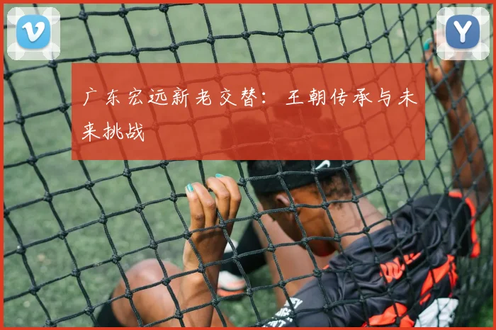 广东宏远新老交替:王朝传承与未来挑战