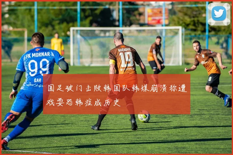 国足破门击败韩国队韩媒崩溃称遭戏耍恐韩症成历史