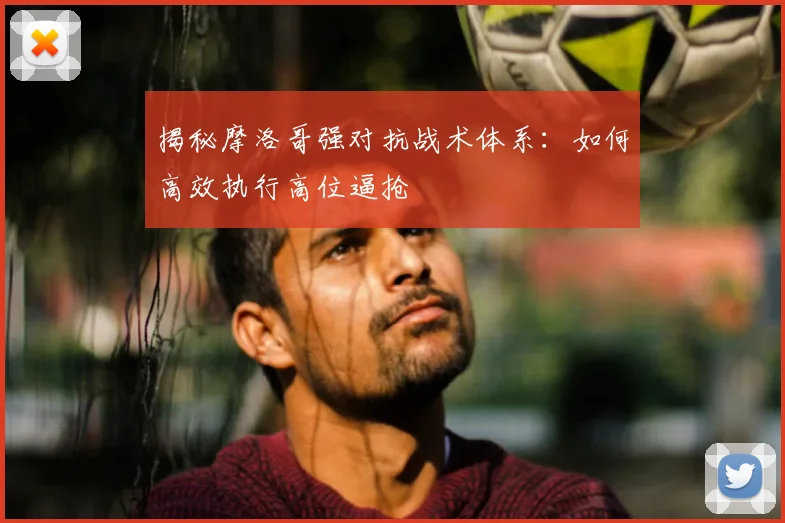 揭秘摩洛哥强对抗战术体系：如何高效执行高位逼抢