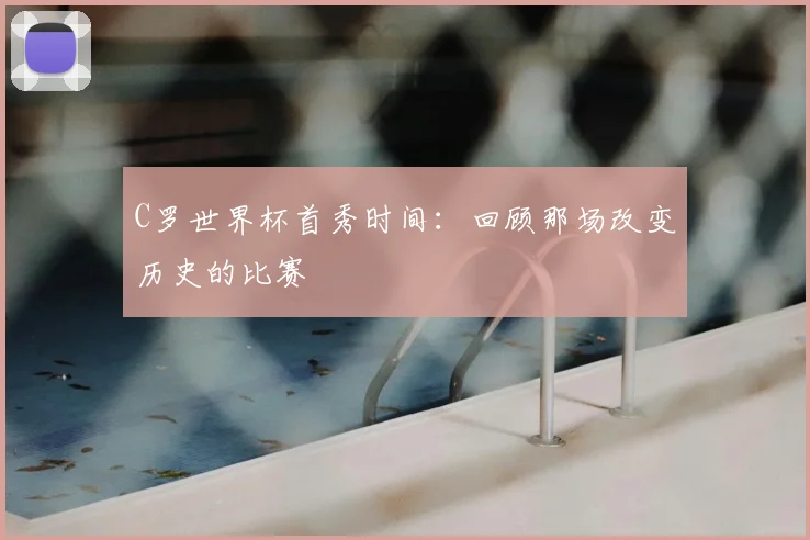 C罗世界杯首秀时间：回顾那场改变历史的比赛