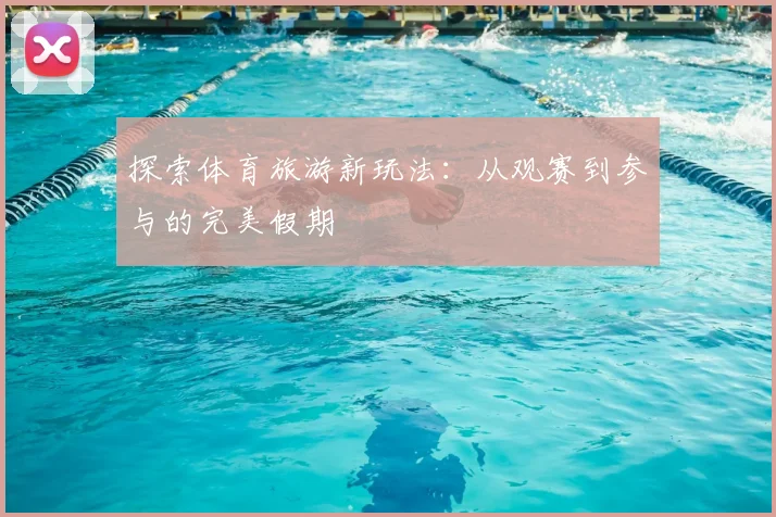 探索体育旅游新玩法:从观赛到参与的完美假期