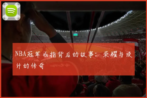 NBA冠军戒指背后的故事：荣耀与设计的传奇