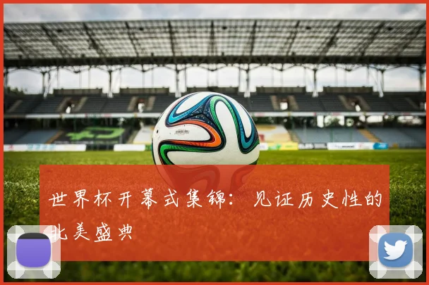 世界杯开幕式集锦：见证历史性的北美盛典