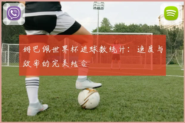 姆巴佩世界杯进球数统计：速度与效率的完美结合