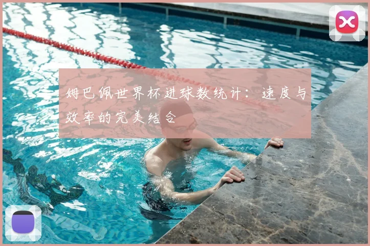 姆巴佩世界杯进球数统计：速度与效率的完美结合