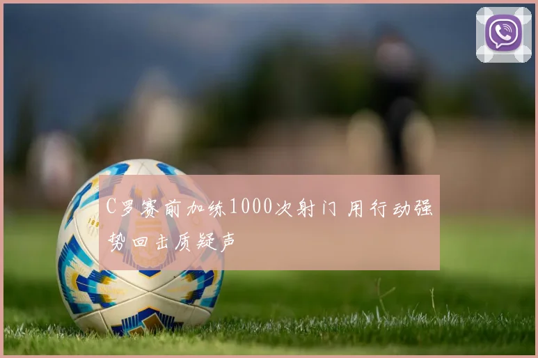 C罗赛前加练1000次射门 用行动强势回击质疑声