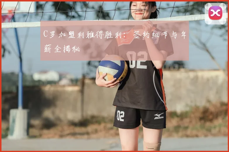 C罗加盟利雅得胜利：签约细节与年薪全揭秘