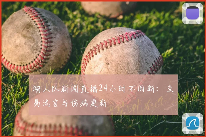 湖人队新闻直播24小时不间断：交易流言与伤病更新