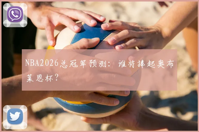 NBA2026总冠军预测:谁将捧起奥布莱恩杯?