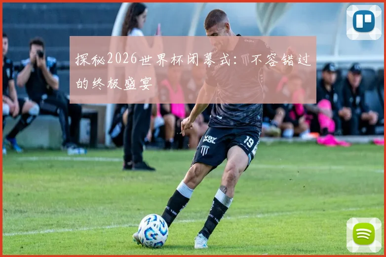 探秘2026世界杯闭幕式：不容错过的终极盛宴