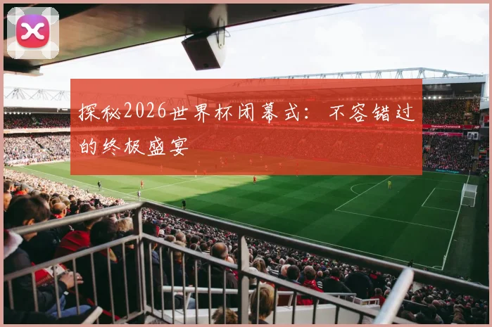 探秘2026世界杯闭幕式：不容错过的终极盛宴