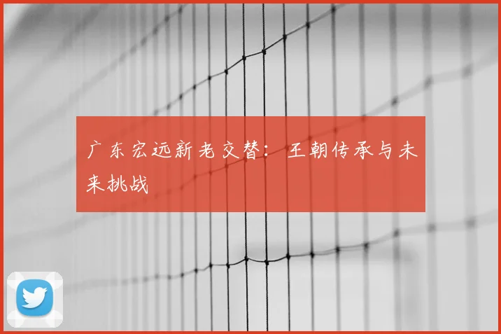 广东宏远新老交替:王朝传承与未来挑战