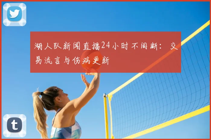 湖人队新闻直播24小时不间断:交易流言与伤病更新