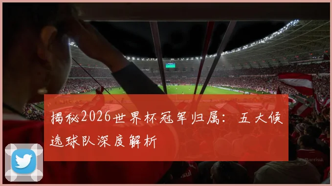 揭秘2026世界杯冠军归属:五大候选球队深度解析