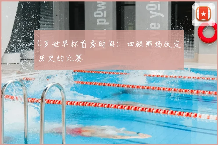 C罗世界杯首秀时间:回顾那场改变历史的比赛